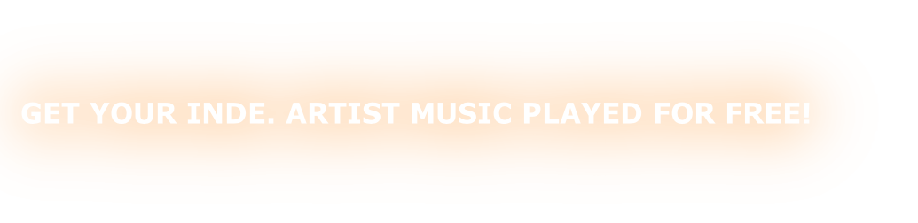 GET YOUR INDE. ARTIST MUSIC PLAYED FOR FREE!